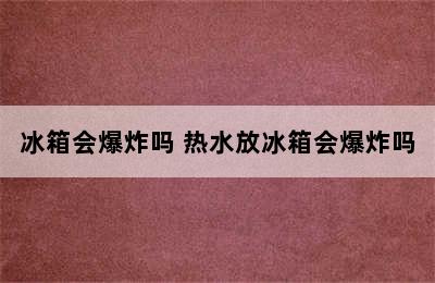 冰箱会爆炸吗 热水放冰箱会爆炸吗